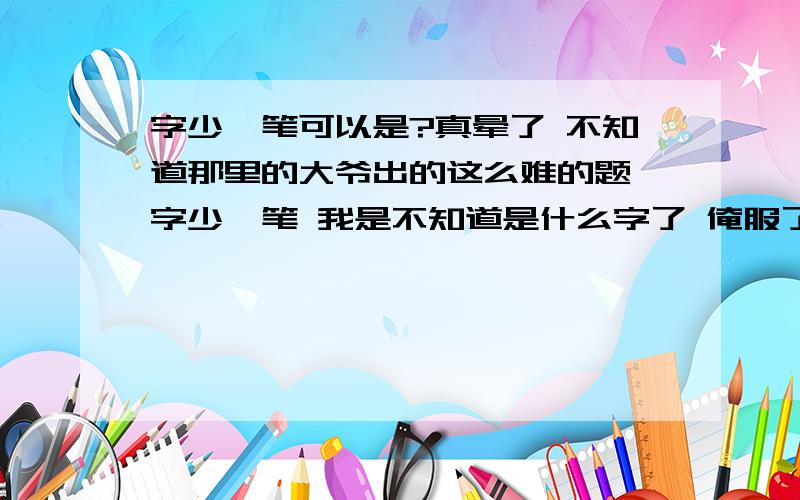 字少一笔可以是?真晕了 不知道那里的大爷出的这么难的题,字少一笔 我是不知道是什么字了 俺服了他了 小学一年级的语文题 原题就是那样写的 字少一笔可以是.