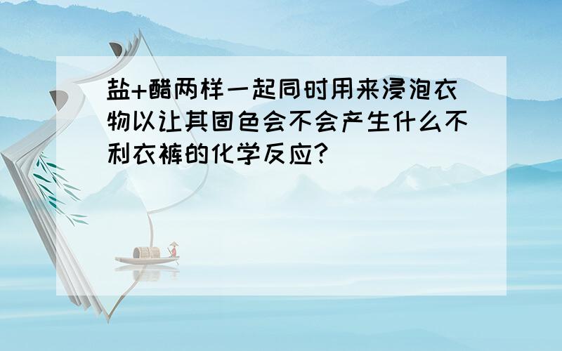 盐+醋两样一起同时用来浸泡衣物以让其固色会不会产生什么不利衣裤的化学反应?