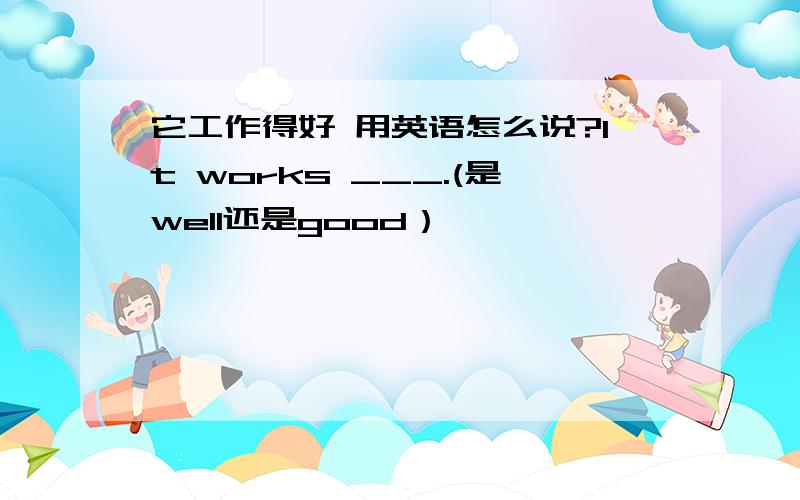 它工作得好 用英语怎么说?It works ___.(是well还是good）