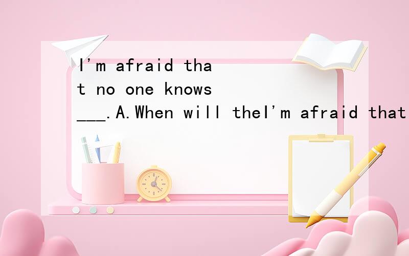 I'm afraid that no one knows___.A.When will theI'm afraid that no one knows___.A.When will the game start B.where has our teacher goneC.who will win the gameD.how long did the meeting last