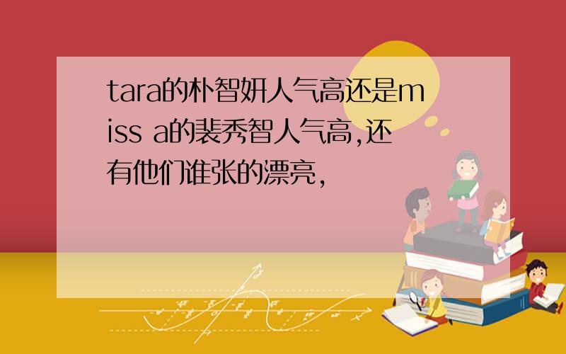 tara的朴智妍人气高还是miss a的裴秀智人气高,还有他们谁张的漂亮,