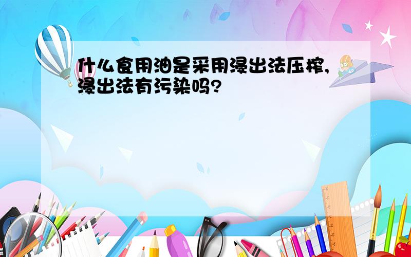 什么食用油是采用浸出法压榨,浸出法有污染吗?