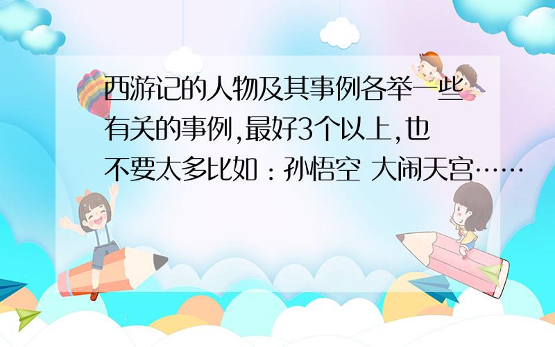 西游记的人物及其事例各举一些有关的事例,最好3个以上,也不要太多比如：孙悟空 大闹天宫……