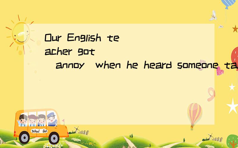 Our English teacher got ____(annoy)when he heard someone talking in class.