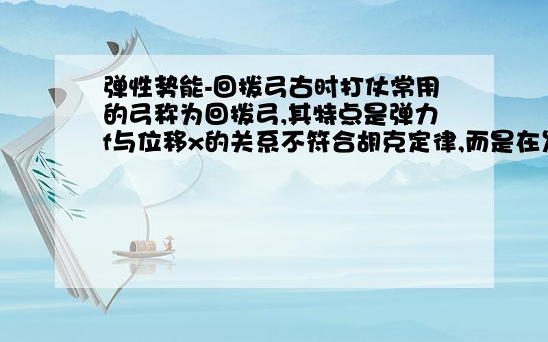 弹性势能-回拨弓古时打仗常用的弓称为回拨弓,其特点是弹力f与位移x的关系不符合胡克定律,而是在发生大形变时劲度适当软下来.试问,这样的弓有什么优越性?