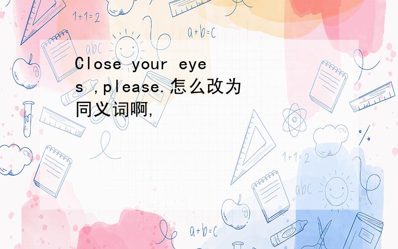 Close your eyes ,please.怎么改为同义词啊,