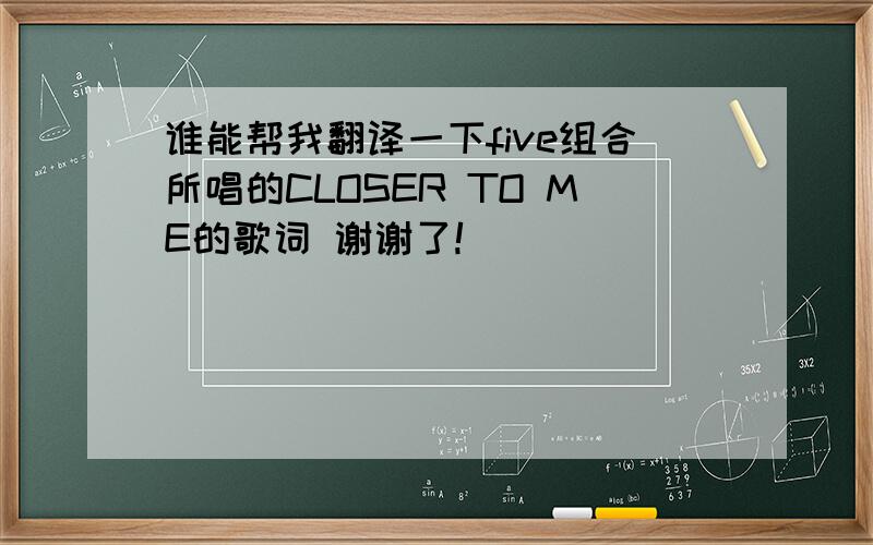 谁能帮我翻译一下five组合所唱的CLOSER TO ME的歌词 谢谢了!