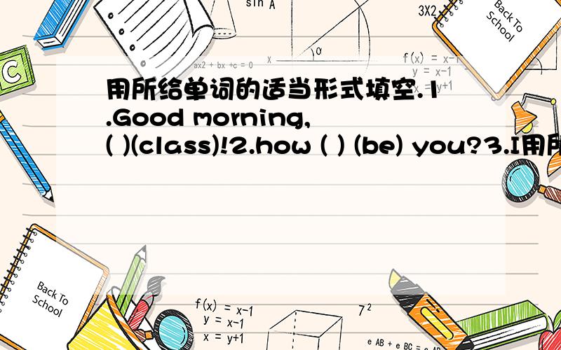 用所给单词的适当形式填空.1.Good morning,( )(class)!2.how ( ) (be) you?3.I用所给单词的适当形式填空.1.Good morning,( )(class)!2.how ( ) (be) you?3.I ( ) (be) fine.4.I'm OK,( ) (thank).5.What's( ) (you) name