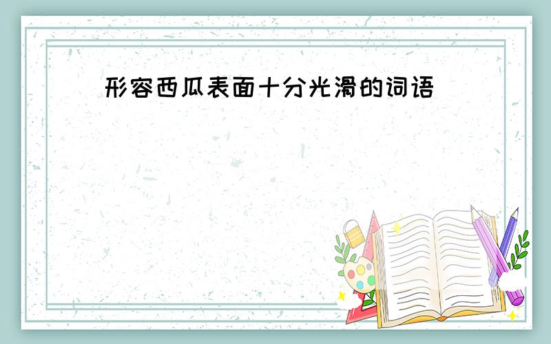 形容西瓜表面十分光滑的词语