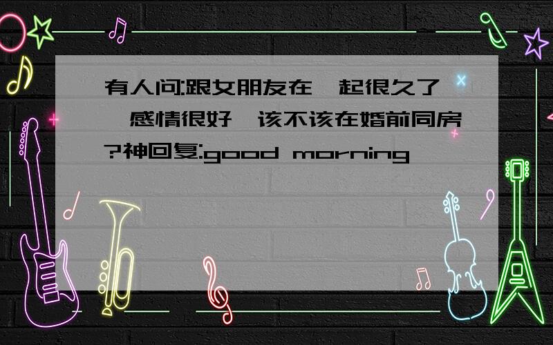 有人问:跟女朋友在一起很久了,感情很好,该不该在婚前同房?神回复:good morning