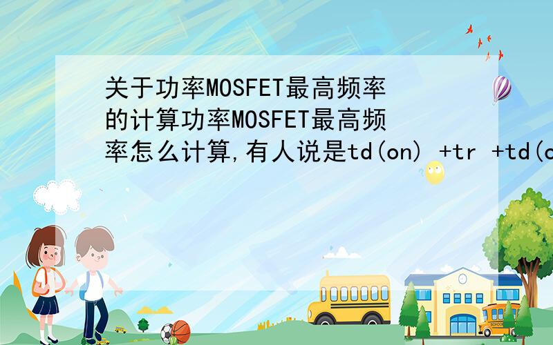 关于功率MOSFET最高频率的计算功率MOSFET最高频率怎么计算,有人说是td(on) +tr +td(off)+ tf 然后结果乘以2再取倒数,有人说乘以10再取倒数,还是直接加起来取倒数啊感激不尽啊