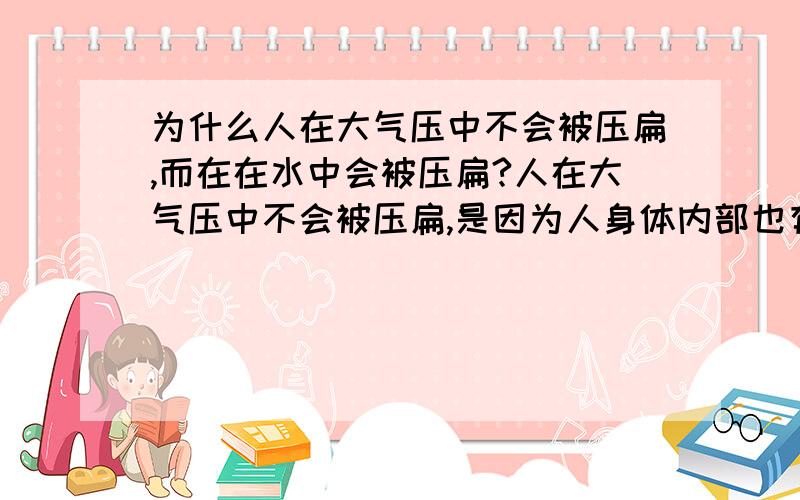 为什么人在大气压中不会被压扁,而在在水中会被压扁?人在大气压中不会被压扁,是因为人身体内部也有大气,抵消了,那么在水里,人身体里也有水,为什么不和外面的水压力抵消,而在深的地方