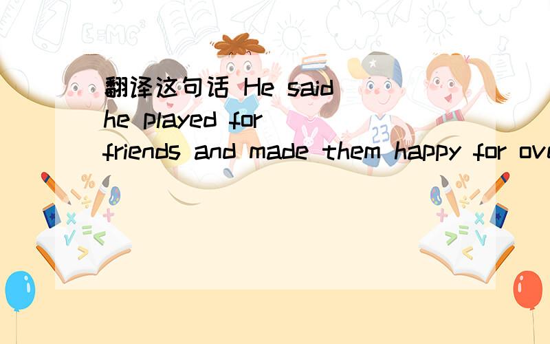 翻译这句话 He said he played for friends and made them happy for over 30 years.