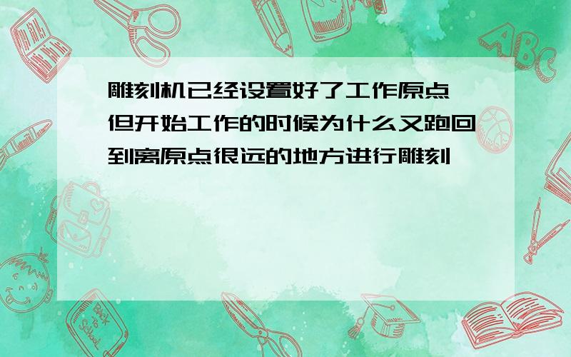 雕刻机已经设置好了工作原点,但开始工作的时候为什么又跑回到离原点很远的地方进行雕刻