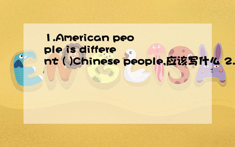 1.American people is different ( )Chinese people,应该写什么 2.Her lifestyle is the same( )mine1.A.as B.from C.although D.for2.A.as B.from