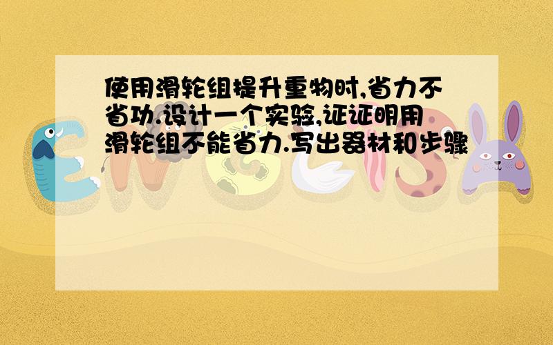 使用滑轮组提升重物时,省力不省功.设计一个实验,证证明用滑轮组不能省力.写出器材和步骤