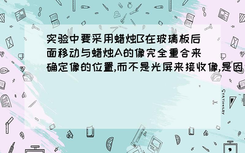 实验中要采用蜡烛B在玻璃板后面移动与蜡烛A的像完全重合来确定像的位置,而不是光屏来接收像,是因为什么