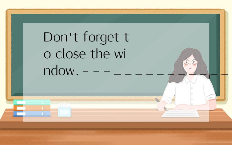 Don't forget to close the window.---_______________.Yes,I won't.No,I will Yes,I will No,I won't选 A、B、C、D