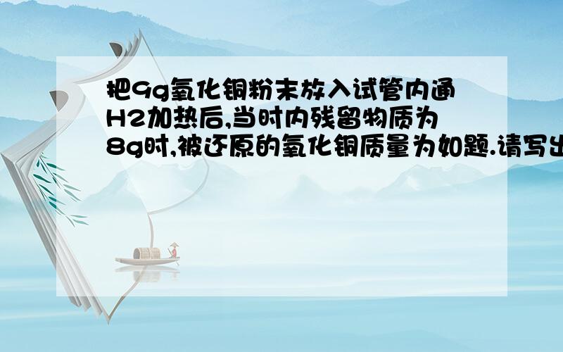 把9g氧化铜粉末放入试管内通H2加热后,当时内残留物质为8g时,被还原的氧化铜质量为如题.请写出详解..A 8g B 5g C 4g D 10g