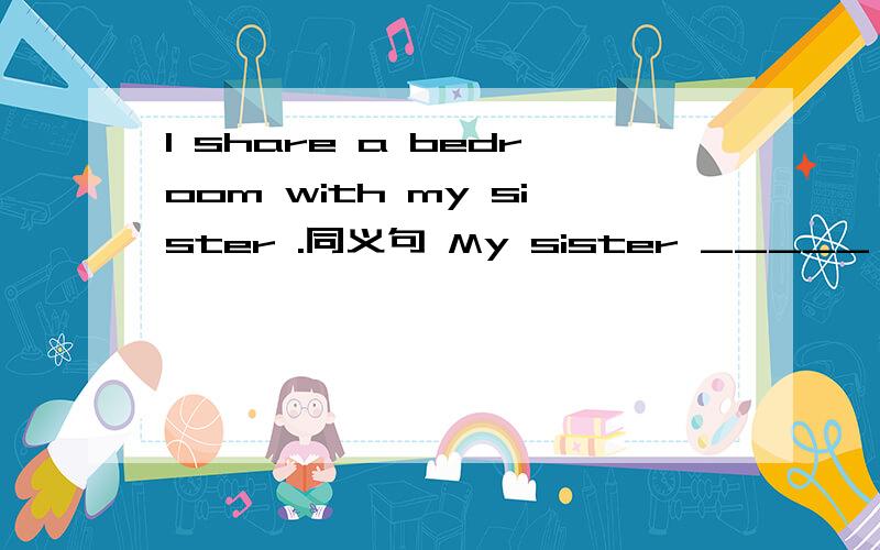 I share a bedroom with my sister .同义句 My sister _____ have her ____ bedroom.帮下忙忙咯 \(≧▽≦)/~