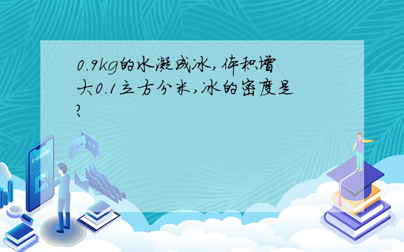 0.9kg的水凝成冰,体积增大0.1立方分米,冰的密度是?