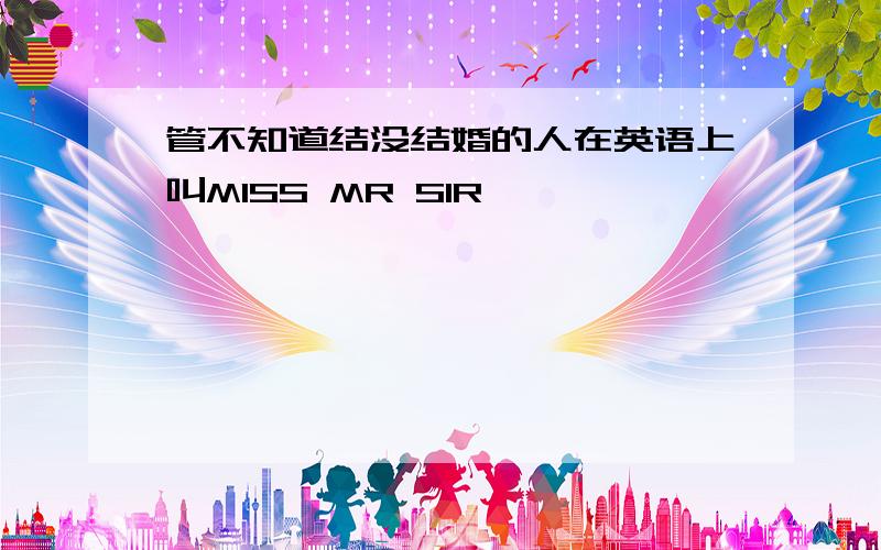 管不知道结没结婚的人在英语上叫MISS MR SIR