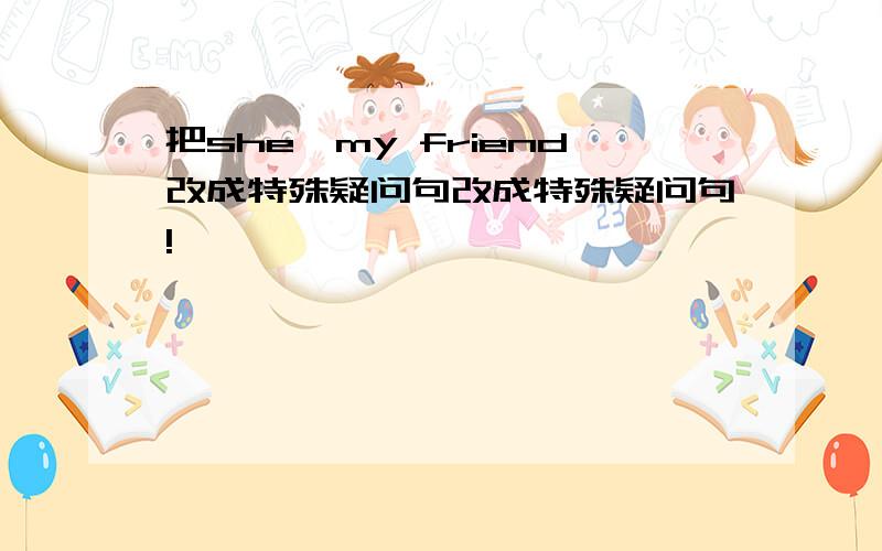 把she'my friend改成特殊疑问句改成特殊疑问句!