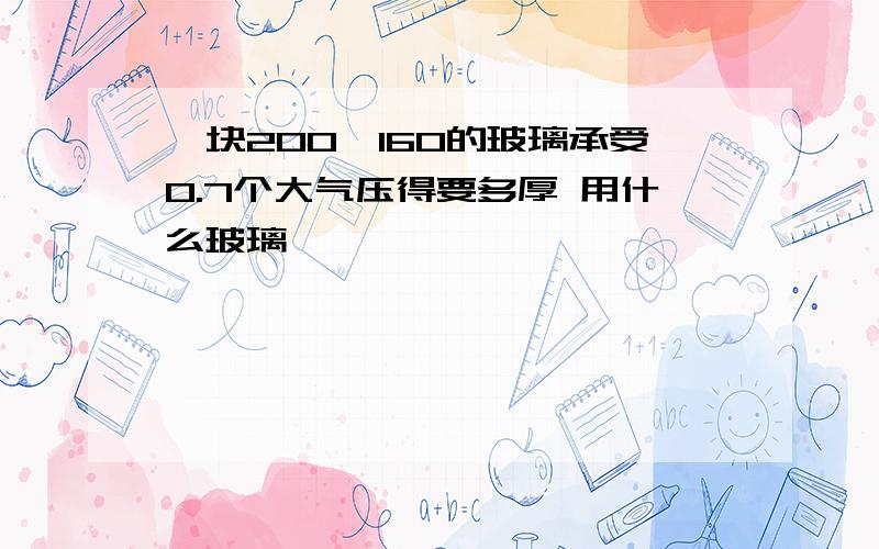 一块200*160的玻璃承受0.7个大气压得要多厚 用什么玻璃,