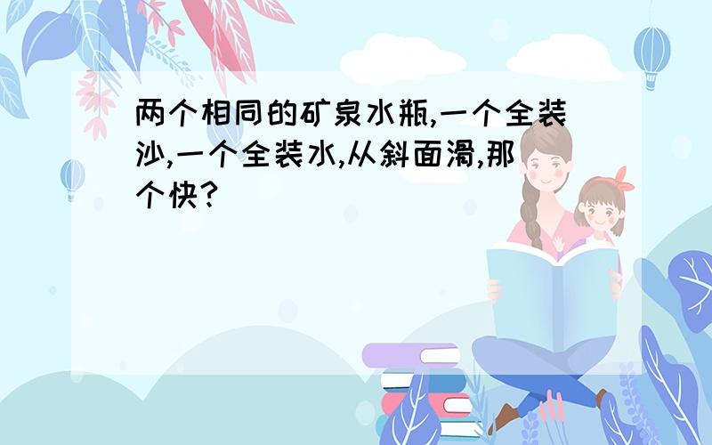 两个相同的矿泉水瓶,一个全装沙,一个全装水,从斜面滑,那个快?