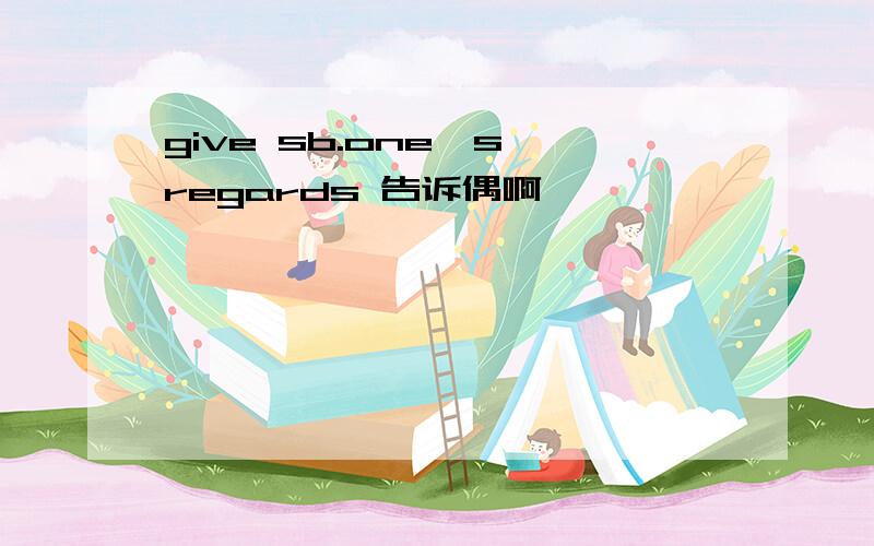 give sb.one's regards 告诉偶啊,