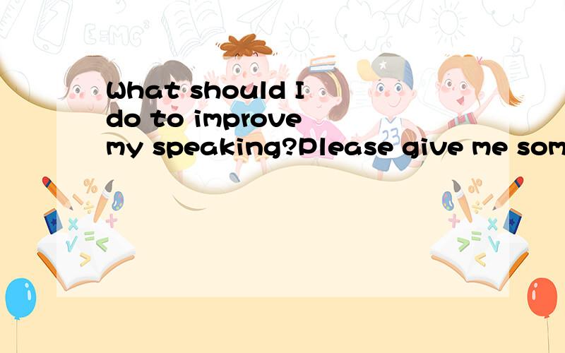 What should I do to improve my speaking?Please give me some advice.