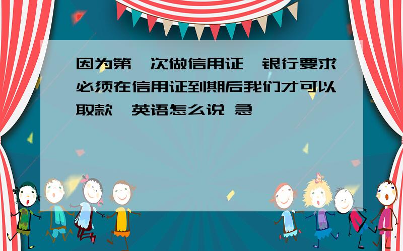 因为第一次做信用证,银行要求必须在信用证到期后我们才可以取款,英语怎么说 急