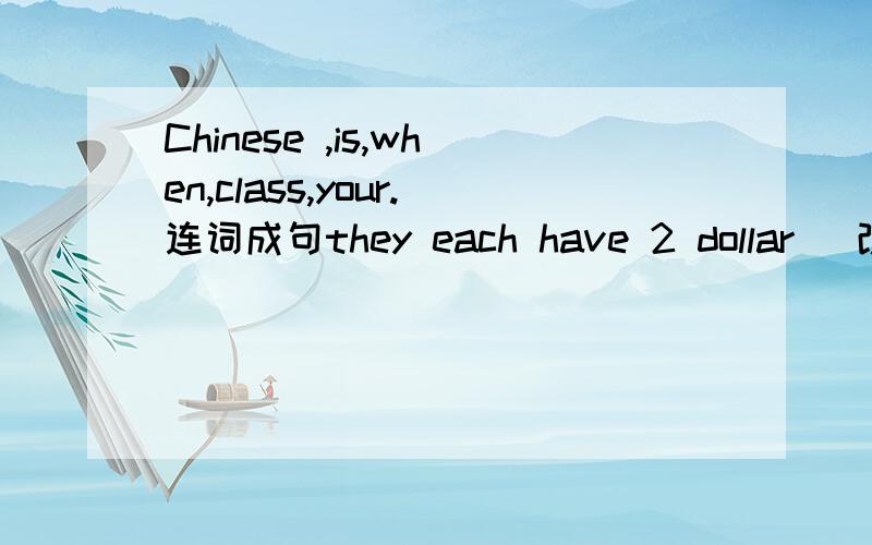 Chinese ,is,when,class,your.连词成句they each have 2 dollar （改为同义词）