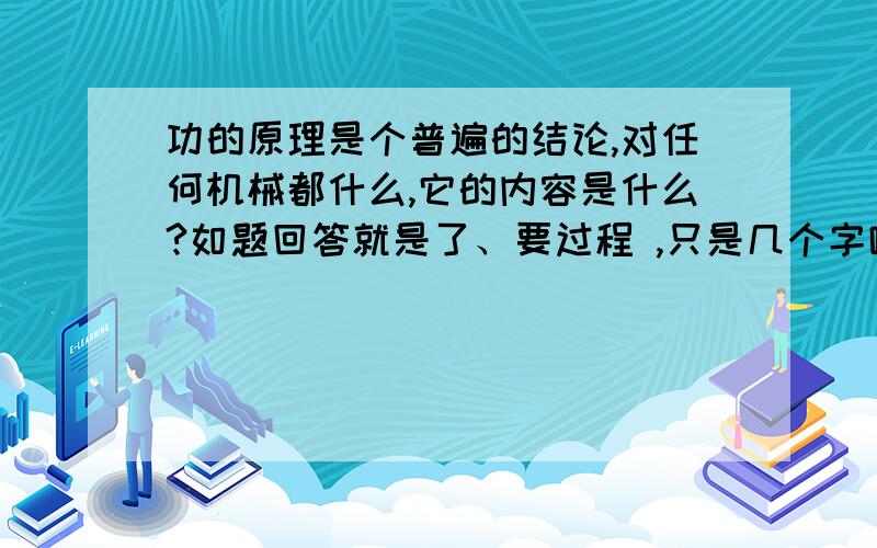 功的原理是个普遍的结论,对任何机械都什么,它的内容是什么?如题回答就是了、要过程 ,只是几个字啦、、、、不要一同给我、谢谢哦、