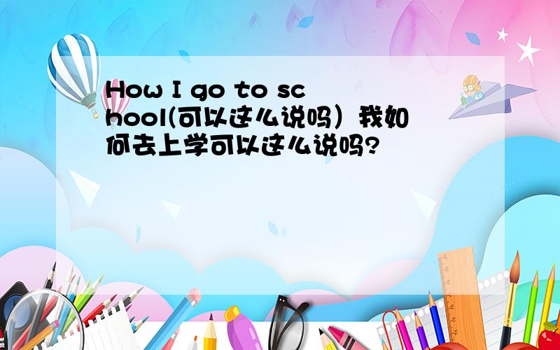 How I go to school(可以这么说吗）我如何去上学可以这么说吗?