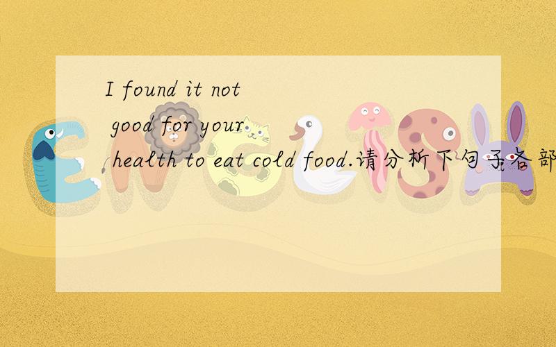 I found it not good for your health to eat cold food.请分析下句子各部分成分如题,请讲解