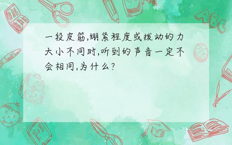 一段皮筋,绷紧程度或拨动的力大小不同时,听到的声音一定不会相同,为什么?