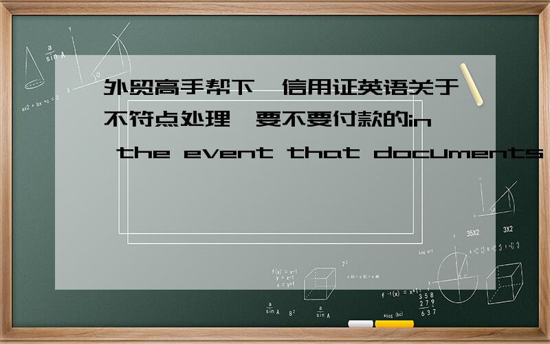 外贸高手帮下,信用证英语关于不符点处理,要不要付款的in the event that documents presented hereunder are determined to be discrepant ,we may seek a waiver of such discrepancies from the applicant,should such a waiver be obtained,