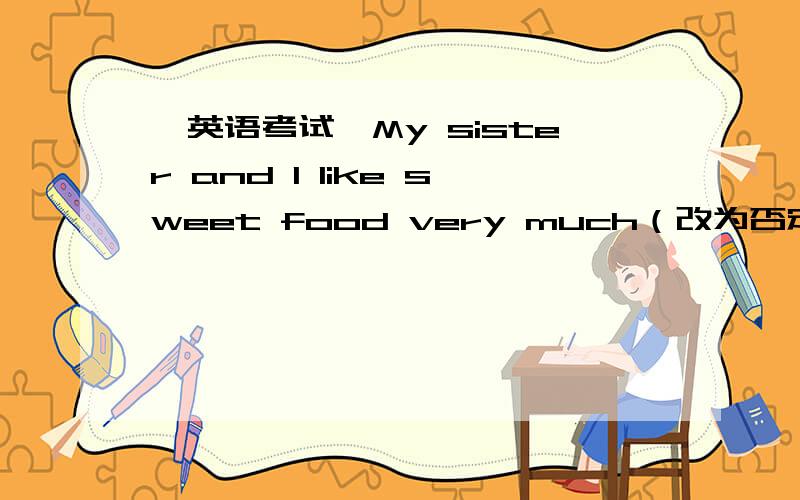 【英语考试】My sister and I like sweet food very much（改为否定句）My sister and I ____ like sweet food at ______