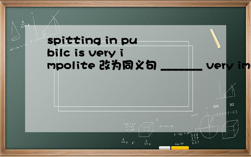 spitting in pubilc is very impolite 改为同义句 _______ very impolite _______ ________ in public