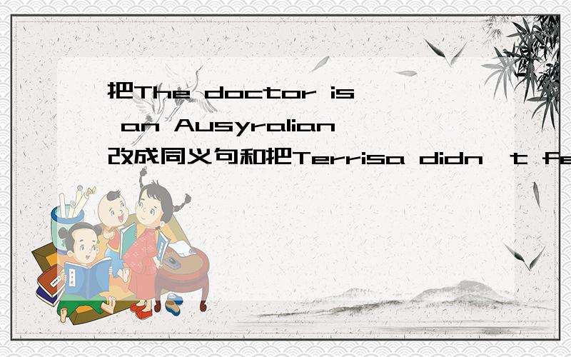 把The doctor is an Ausyralian改成同义句和把Terrisa didn't feel very well yesterday改成同义句把Vistors from guangdong enjoyed themselves in hong kong改成同义句