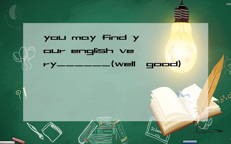 you may find your english very______(well,good)