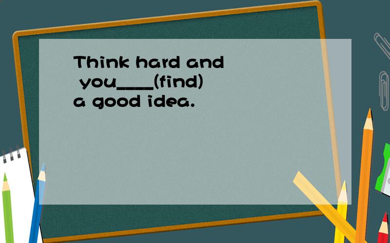 Think hard and you____(find)a good idea.