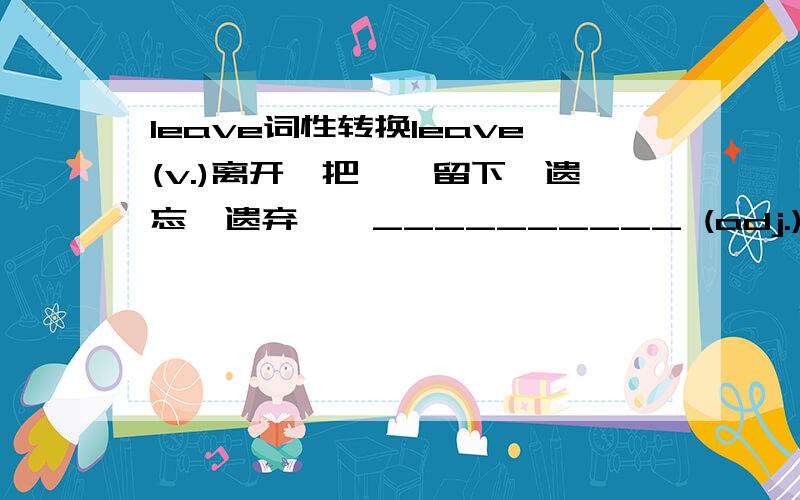 leave词性转换leave(v.)离开,把……留下,遗忘,遗弃←→__________ (adj.)剩下的（用于名词后）