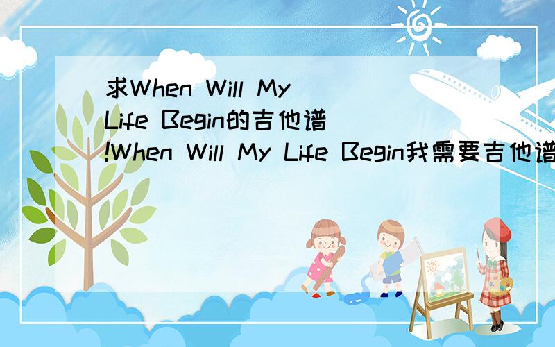 求When Will My Life Begin的吉他谱!When Will My Life Begin我需要吉他谱,如果没有简谱也行!