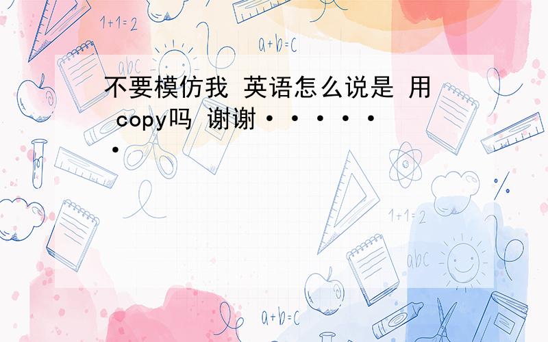 不要模仿我 英语怎么说是 用 copy吗 谢谢······