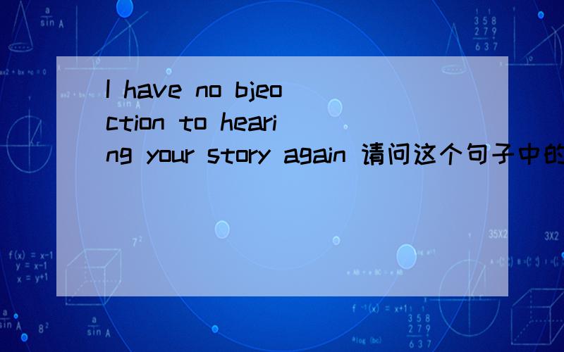 I have no bjeoction to hearing your story again 请问这个句子中的 to hearing 是作为什么成分的是不是objection是宾语 to hearing是补足语?但是如果是补足语可以用介词短语吗