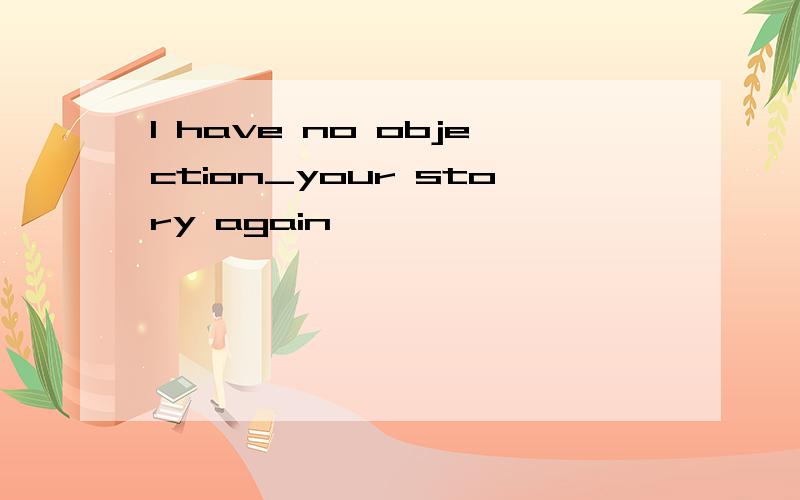 I have no objection_your story again