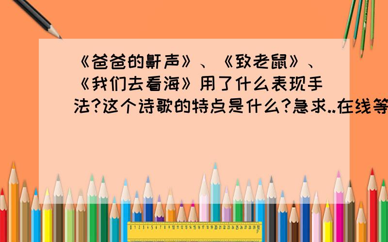 《爸爸的鼾声》、《致老鼠》、《我们去看海》用了什么表现手法?这个诗歌的特点是什么?急求..在线等啊...只给一首诗的答案也可以了!拜托了!