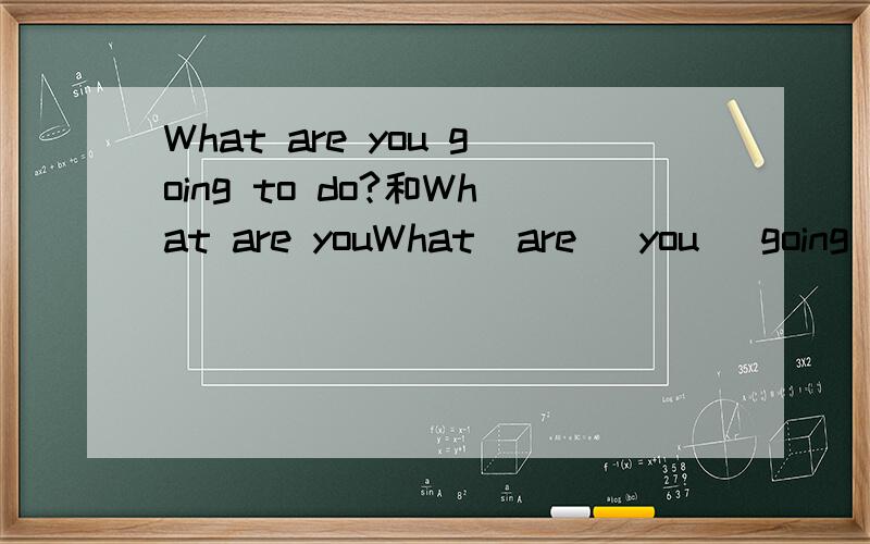 What are you going to do?和What are youWhat  are   you   going   to   do?和What  are  you   going ?这两个句子的中文意思是什么?